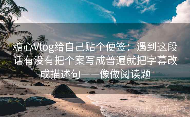 糖心Vlog给自己贴个便签：遇到这段话有没有把个案写成普遍就把字幕改成描述句——像做阅读题