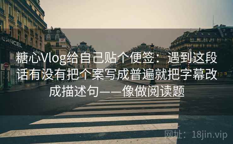 糖心Vlog给自己贴个便签：遇到这段话有没有把个案写成普遍就把字幕改成描述句——像做阅读题
