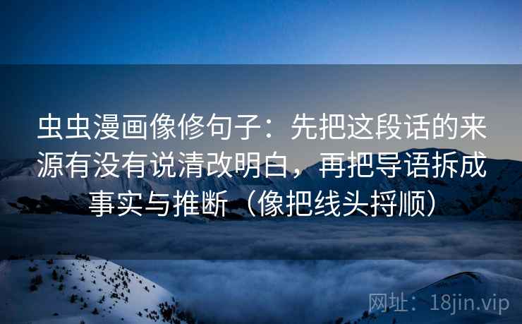 虫虫漫画像修句子：先把这段话的来源有没有说清改明白，再把导语拆成事实与推断（像把线头捋顺）