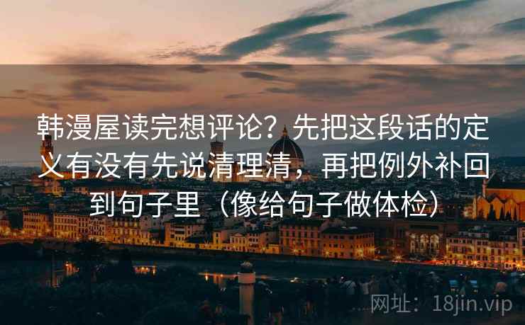 韩漫屋读完想评论?先把这段话的定义有没有先说清理清,再把例外补回到句子里(像给句子做体检) 韩漫屋读完想评论?先把这段话的定义有没有先说清理清,再把例外补回到句子里(像给句子做体检)