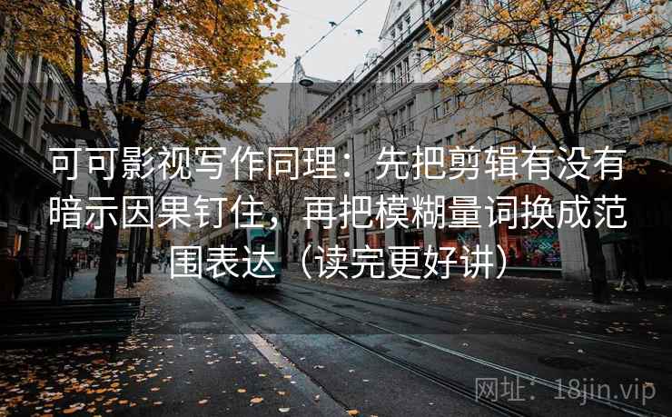 可可影视写作同理：先把剪辑有没有暗示因果钉住，再把模糊量词换成范围表达（读完更好讲）