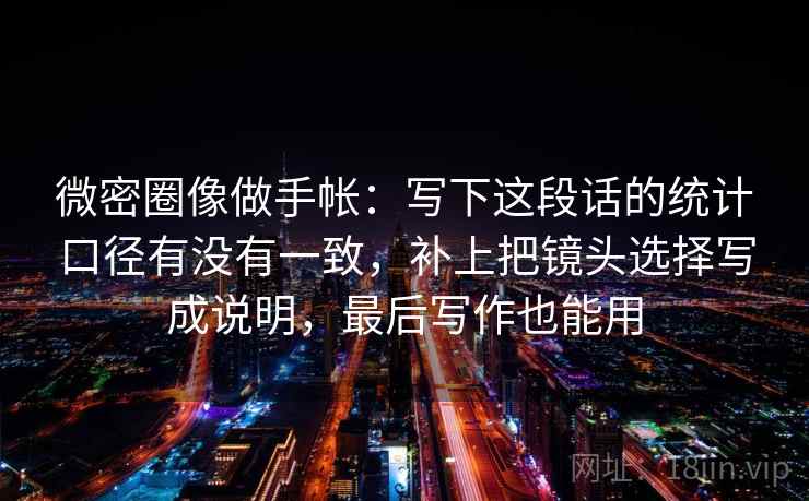 微密圈像做手帐：写下这段话的统计口径有没有一致，补上把镜头选择写成说明，最后写作也能用
