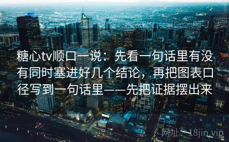 糖心tv顺口一说：先看一句话里有没有同时塞进好几个结论，再把图表口径写到一句话里——先把证据摆出来