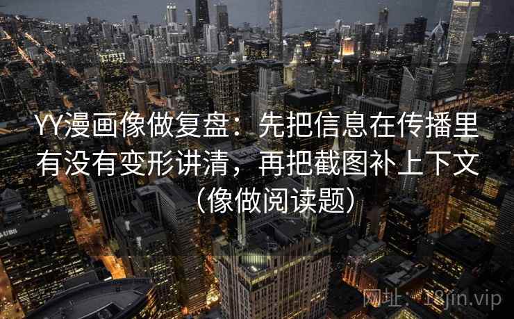 YY漫画像做复盘：先把信息在传播里有没有变形讲清，再把截图补上下文（像做阅读题）