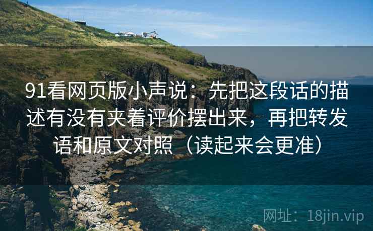 91看网页版小声说：先把这段话的描述有没有夹着评价摆出来，再把转发语和原文对照（读起来会更准）