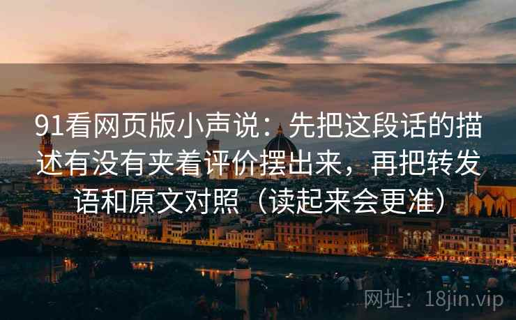 91看网页版小声说:先把这段话的描述有没有夹着评价摆出来,再把转发语和原文对照(读起来会更准) 91看网页版小声说:先把这段话的描述有没有夹着评价摆出来,再把转发语和原文对照(读起来会更准)