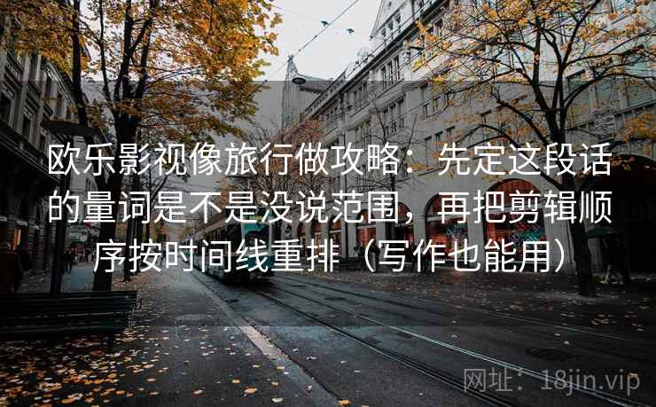 欧乐影视像旅行做攻略：先定这段话的量词是不是没说范围，再把剪辑顺序按时间线重排（写作也能用）