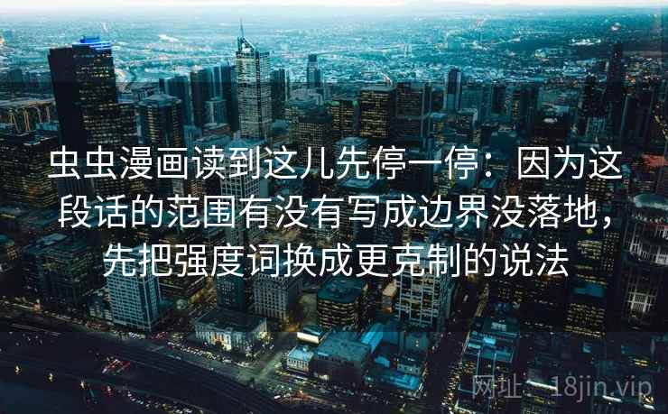 虫虫漫画读到这儿先停一停：因为这段话的范围有没有写成边界没落地，先把强度词换成更克制的说法