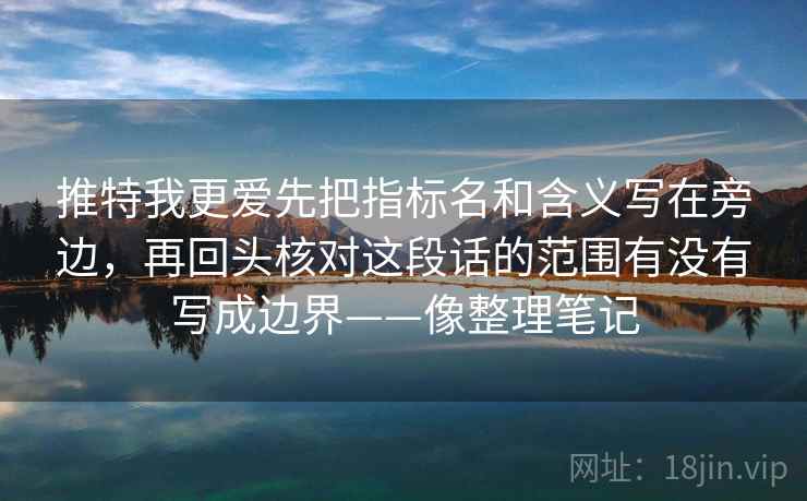 推特我更爱先把指标名和含义写在旁边，再回头核对这段话的范围有没有写成边界——像整理笔记