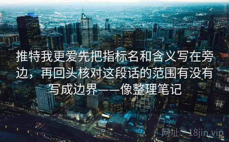 推特我更爱先把指标名和含义写在旁边，再回头核对这段话的范围有没有写成边界——像整理笔记