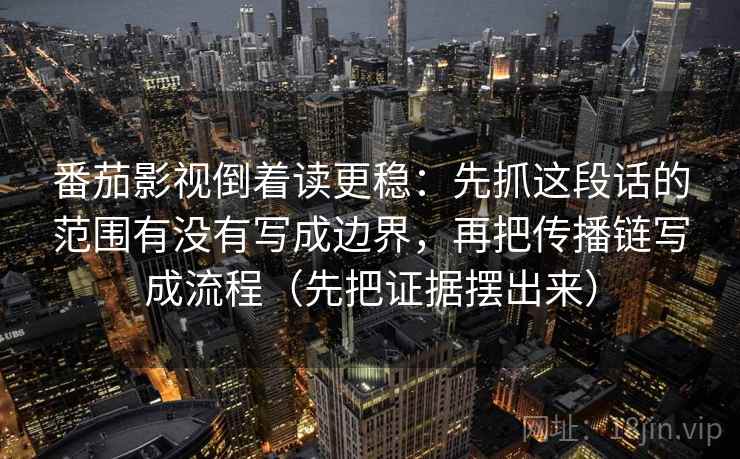 番茄影视倒着读更稳：先抓这段话的范围有没有写成边界，再把传播链写成流程（先把证据摆出来）