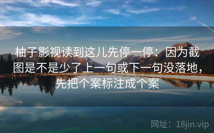 柚子影视读到这儿先停一停：因为截图是不是少了上一句或下一句没落地，先把个案标注成个案