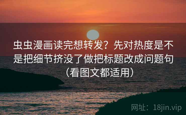 虫虫漫画读完想转发？先对热度是不是把细节挤没了做把标题改成问题句（看图文都适用）