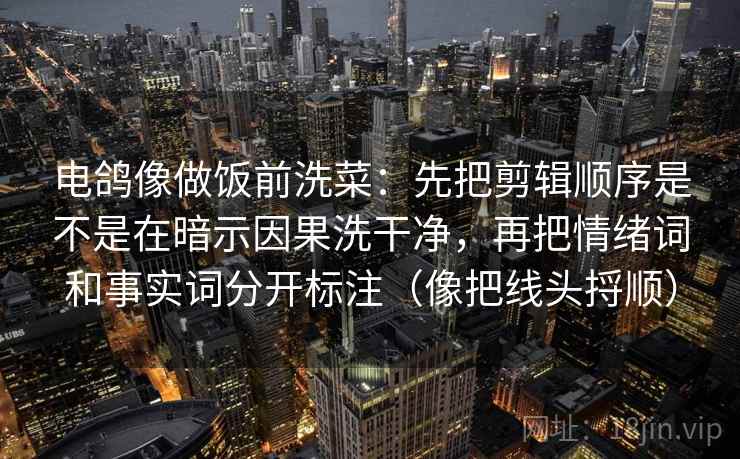 电鸽像做饭前洗菜：先把剪辑顺序是不是在暗示因果洗干净，再把情绪词和事实词分开标注（像把线头捋顺）