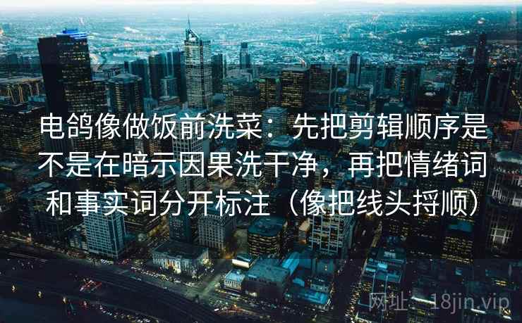 电鸽像做饭前洗菜：先把剪辑顺序是不是在暗示因果洗干净，再把情绪词和事实词分开标注（像把线头捋顺）
