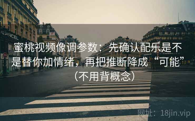 蜜桃视频像调参数：先确认配乐是不是替你加情绪，再把推断降成“可能”（不用背概念）