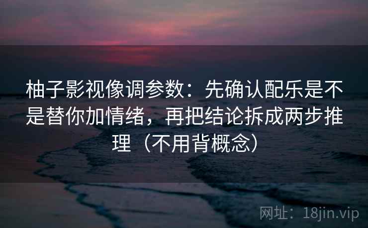 柚子影视像调参数：先确认配乐是不是替你加情绪，再把结论拆成两步推理（不用背概念）
