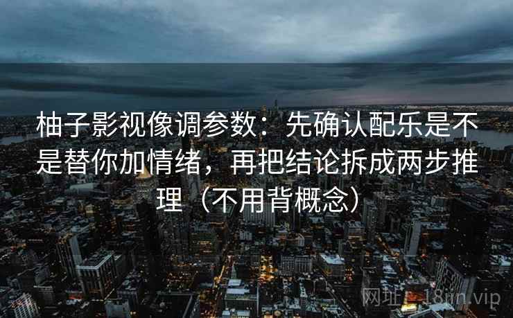 柚子影视像调参数：先确认配乐是不是替你加情绪，再把结论拆成两步推理（不用背概念）