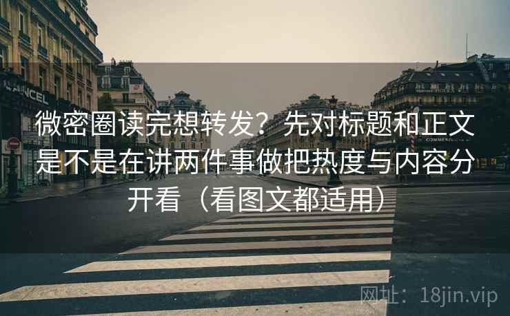 微密圈读完想转发？先对标题和正文是不是在讲两件事做把热度与内容分开看（看图文都适用）