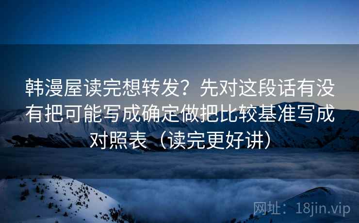 韩漫屋读完想转发?先对这段话有没有把可能写成确定做把比较基准写成对照表(读完更好讲) 韩漫屋读完想转发?先对这段话有没有把可能写成确定做把比较基准写成对照表(读完更好讲)