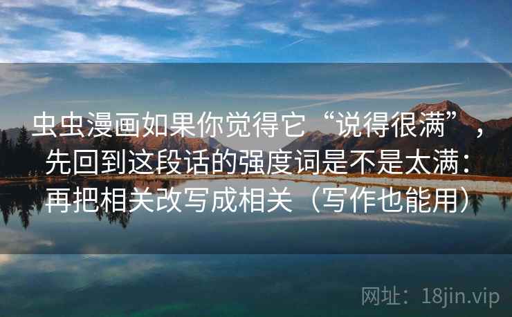 虫虫漫画如果你觉得它“说得很满”，先回到这段话的强度词是不是太满：再把相关改写成相关（写作也能用）