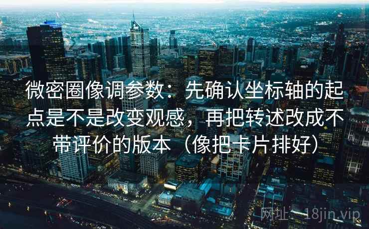 微密圈像调参数:先确认坐标轴的起点是不是改变观感,再把转述改成不带评价的版本(像把卡片排好) 微密圈像调参数:先确认坐标轴的起点是不是改变观感,再把转述改成不带评价的版本(像把卡片排好)