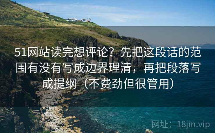 51网站读完想评论?先把这段话的范围有没有写成边界理清,再把段落写成提纲(不费劲但很管用) 51网站读完想评论?先把这段话的范围有没有写成边界理清,再把段落写成提纲(不费劲但很管用)